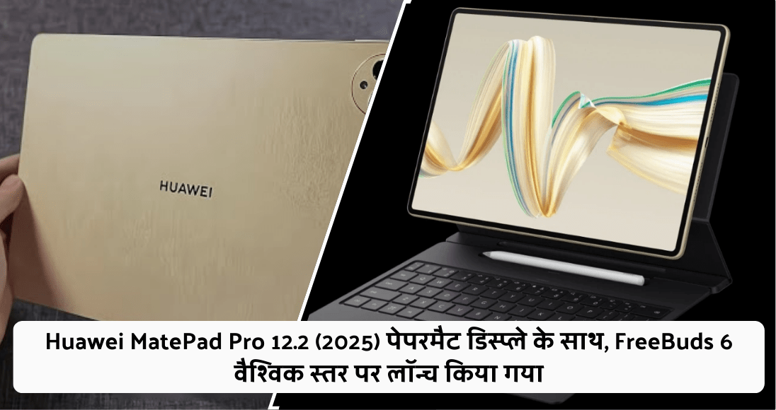 Huawei MatePad Pro 12.2 (2025) पेपरमैट डिस्प्ले के साथ, FreeBuds 6 वैश्विक स्तर पर लॉन्च किया गया