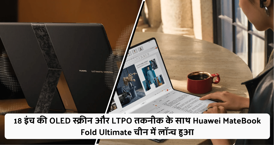 18 इंच की OLED स्क्रीन और LTPO तकनीक के साथ Huawei MateBook Fold Ultimate चीन में लॉन्च हुआ